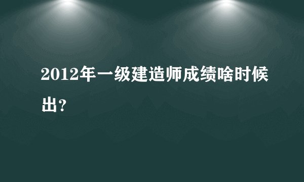 2012年一级建造师成绩啥时候出？