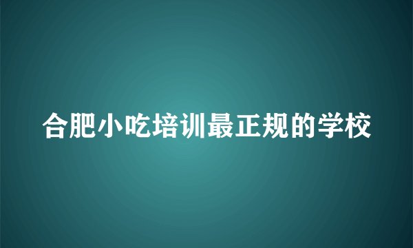 合肥小吃培训最正规的学校