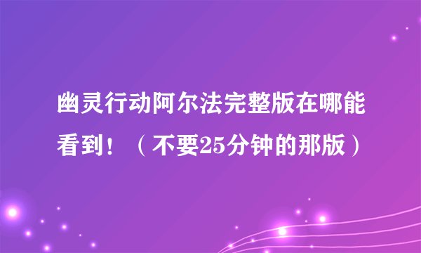 幽灵行动阿尔法完整版在哪能看到！（不要25分钟的那版）