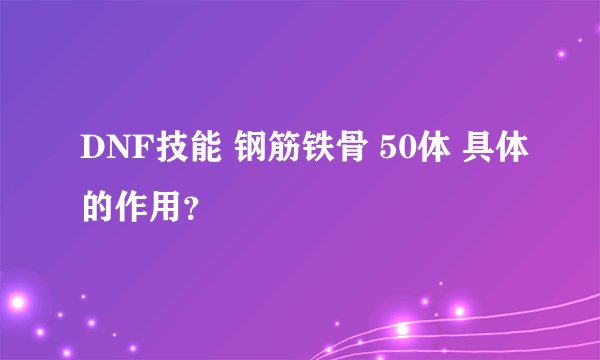 DNF技能 钢筋铁骨 50体 具体的作用？