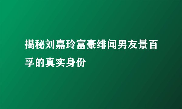 揭秘刘嘉玲富豪绯闻男友景百孚的真实身份