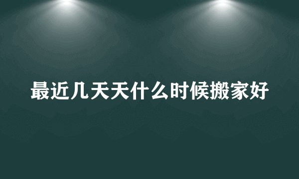 最近几天天什么时候搬家好