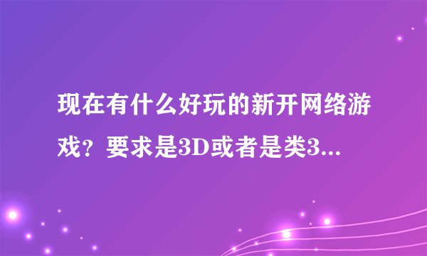 现在有什么好玩的新开网络游戏?要求是3D或者是类3D的,操作性强,技能华丽,升级速度快,可玩性高