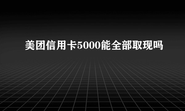美团信用卡5000能全部取现吗