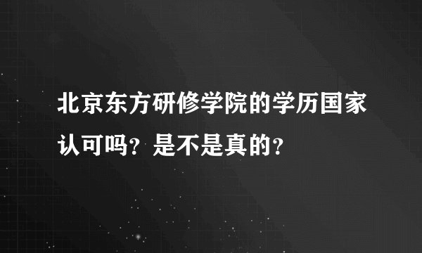 北京东方研修学院的学历国家认可吗？是不是真的？