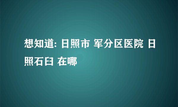 想知道: 日照市 军分区医院 日照石臼 在哪