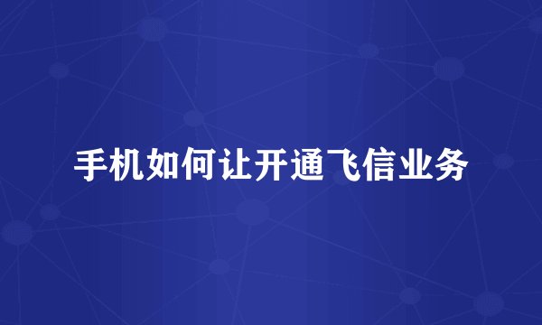 手机如何让开通飞信业务