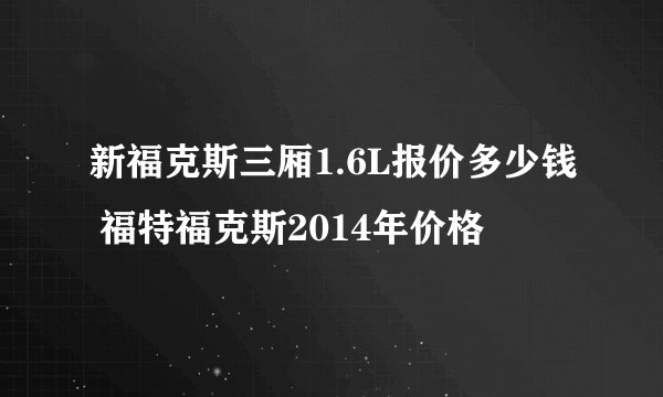新福克斯三厢1.6L报价多少钱 福特福克斯2014年价格