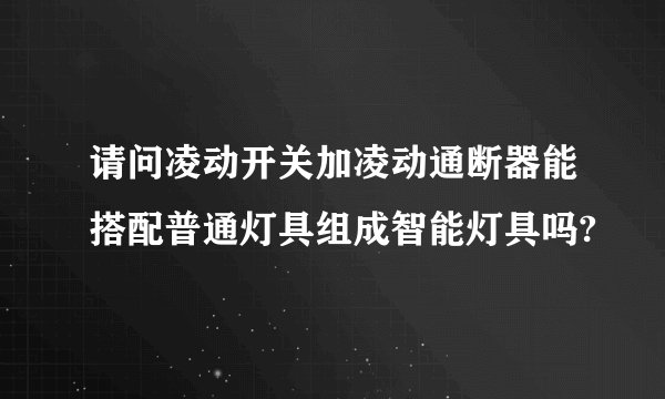 请问凌动开关加凌动通断器能搭配普通灯具组成智能灯具吗?