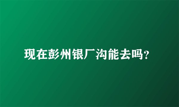 现在彭州银厂沟能去吗?