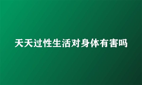 天天过性生活对身体有害吗