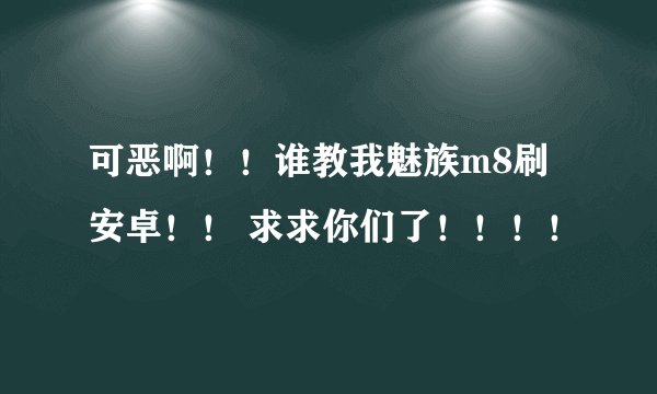 可恶啊！！谁教我魅族m8刷安卓！！ 求求你们了！！！！