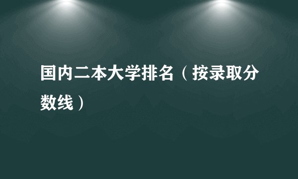 国内二本大学排名（按录取分数线）