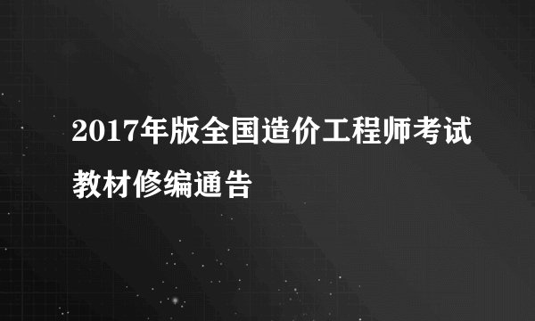 2017年版全国造价工程师考试教材修编通告