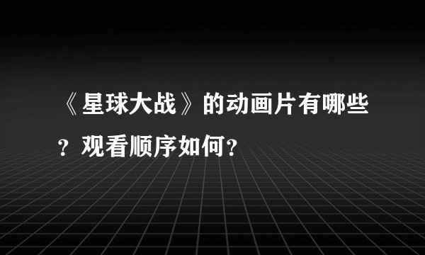 《星球大战》的动画片有哪些?观看顺序如何?