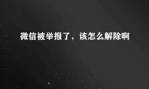 微信被举报了，该怎么解除啊