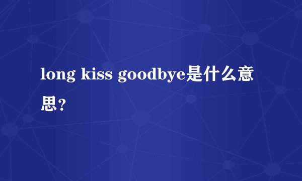 long kiss goodbye是什么意思？