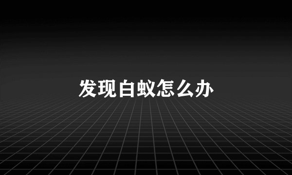 发现白蚁怎么办