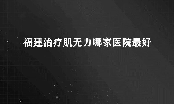 福建治疗肌无力哪家医院最好