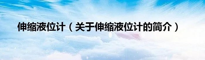 伸缩液位计（关于伸缩液位计的简介）