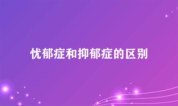 忧郁症和抑郁症的区别