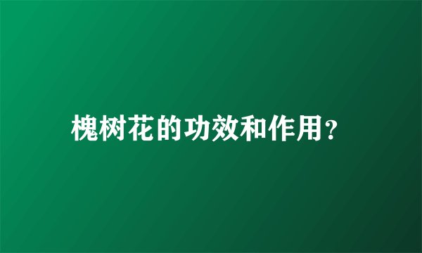 槐树花的功效和作用?