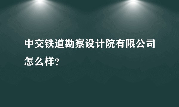 中交铁道勘察设计院有限公司怎么样?