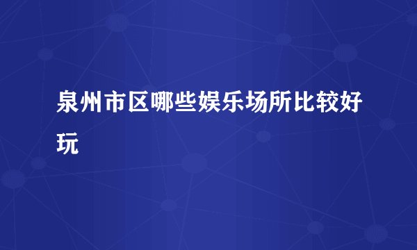泉州市区哪些娱乐场所比较好玩