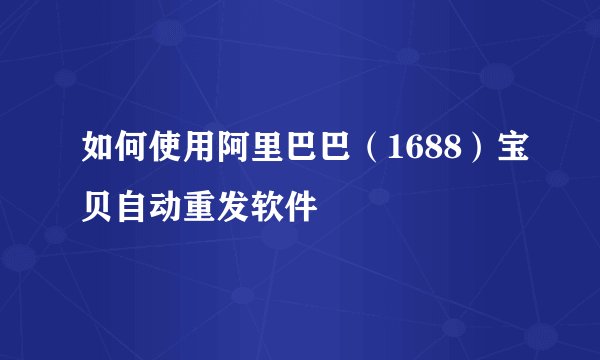 如何使用阿里巴巴（1688）宝贝自动重发软件
