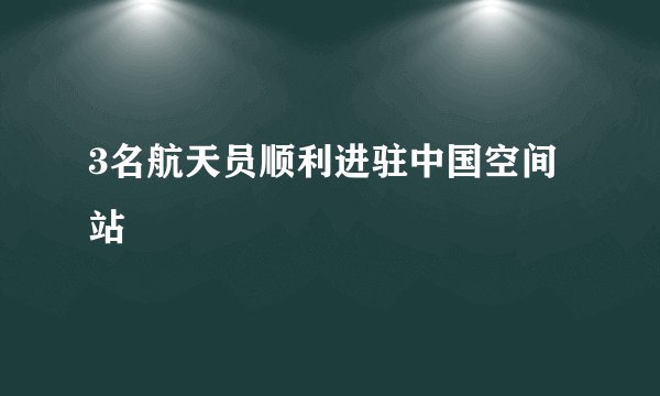 3名航天员顺利进驻中国空间站