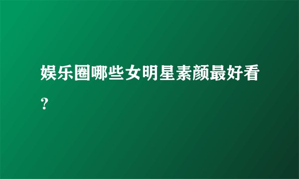 娱乐圈哪些女明星素颜最好看？