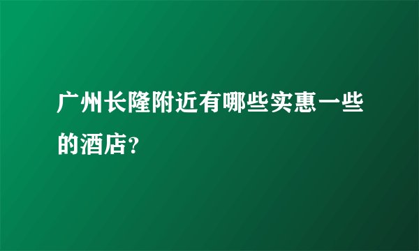 广州长隆附近有哪些实惠一些的酒店？