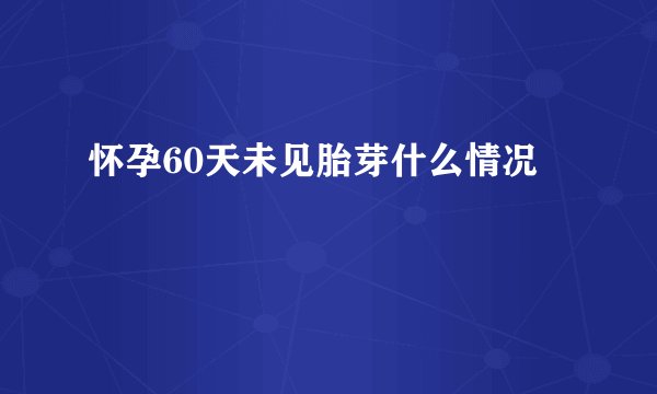 怀孕60天未见胎芽什么情况