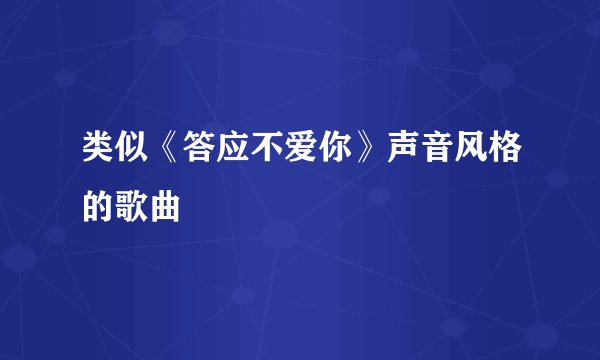 类似《答应不爱你》声音风格的歌曲