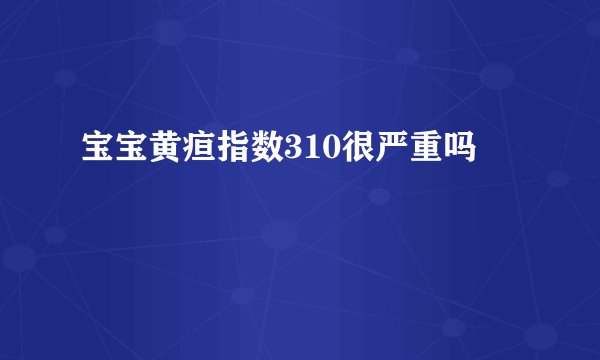 宝宝黄疸指数310很严重吗