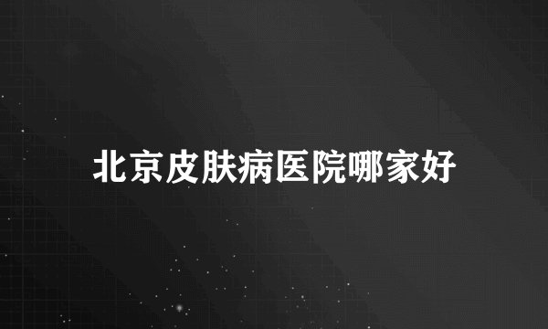 北京皮肤病医院哪家好