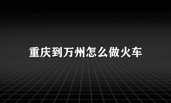 重庆到万州怎么做火车