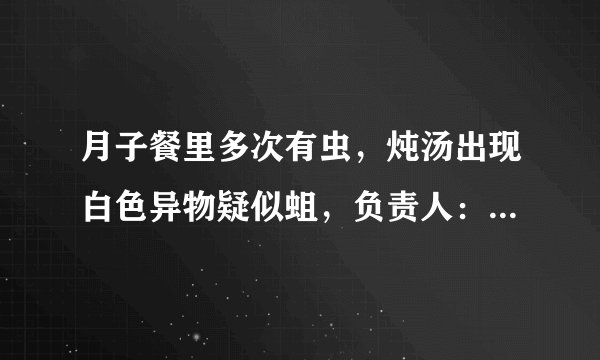 月子餐里多次有虫，炖汤出现白色异物疑似蛆，负责人：药材没硫磺