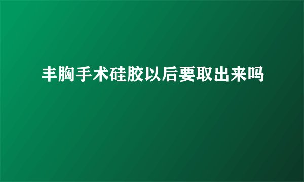 丰胸手术硅胶以后要取出来吗