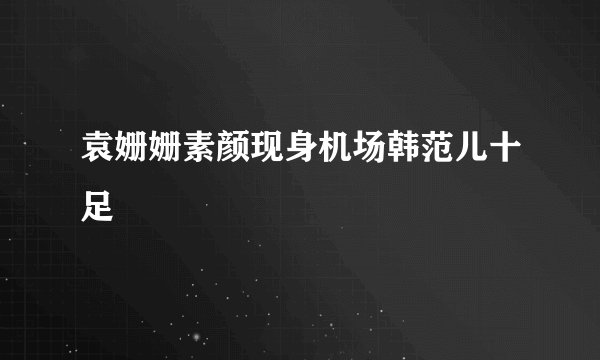 袁姗姗素颜现身机场韩范儿十足