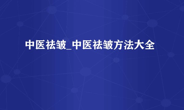 中医祛皱_中医祛皱方法大全