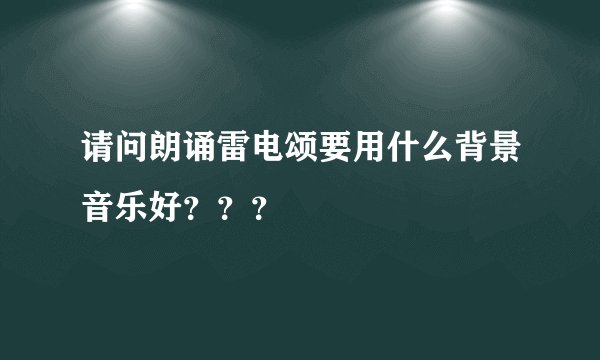 请问朗诵雷电颂要用什么背景音乐好？？？