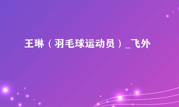 王琳(羽毛球运动员)_飞外