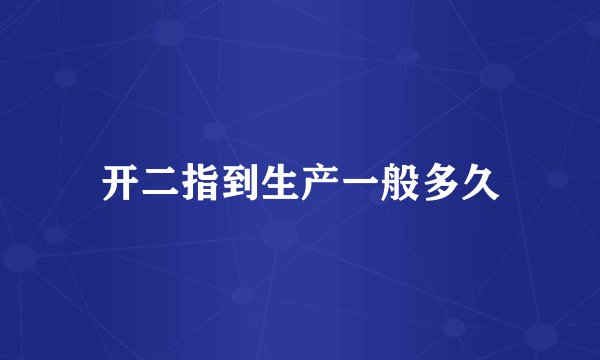 开二指到生产一般多久