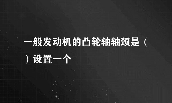 一般发动机的凸轮轴轴颈是（）设置一个