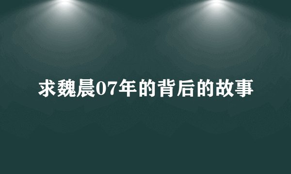 求魏晨07年的背后的故事
