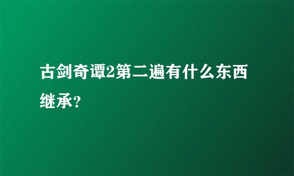 古剑奇谭2第二遍有什么东西继承？