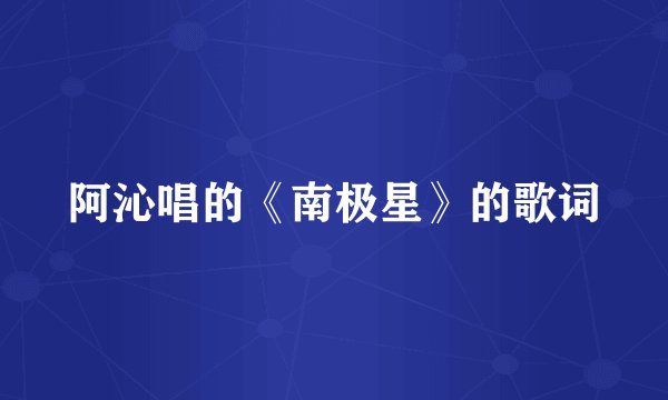 阿沁唱的《南极星》的歌词
