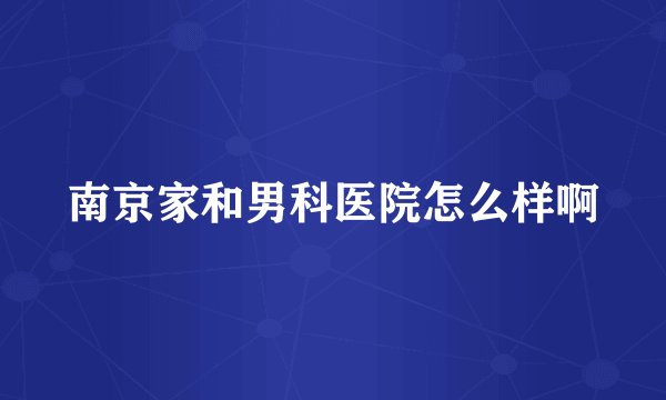 南京家和男科医院怎么样啊