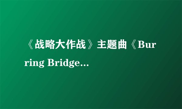 《战略大作战》主题曲《Burring Bridges》MP3的下载地址谁有?不要电驴的!跪求!